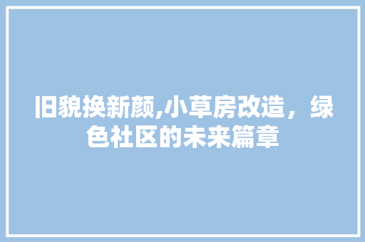 旧貌换新颜,小草房改造，绿色社区的未来篇章