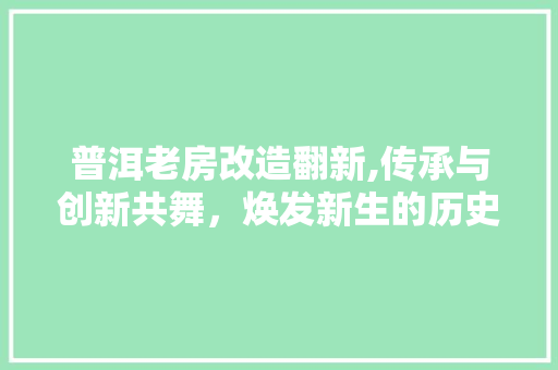 普洱老房改造翻新,传承与创新共舞，焕发新生的历史建筑