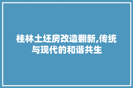 桂林土坯房改造翻新,传统与现代的和谐共生