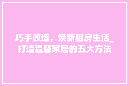 巧手改造，焕新租房生活_打造温馨家居的五大方法