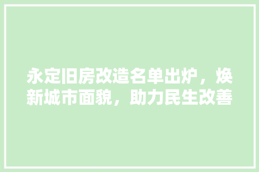 永定旧房改造名单出炉，焕新城市面貌，助力民生改善