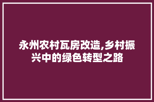 永州农村瓦房改造,乡村振兴中的绿色转型之路