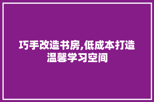 巧手改造书房,低成本打造温馨学习空间