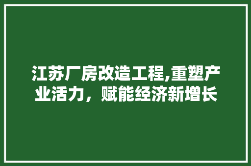 江苏厂房改造工程,重塑产业活力，赋能经济新增长