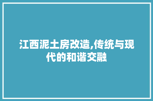江西泥土房改造,传统与现代的和谐交融
