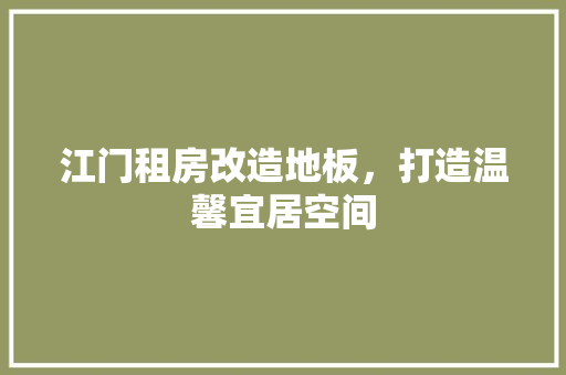 江门租房改造地板，打造温馨宜居空间