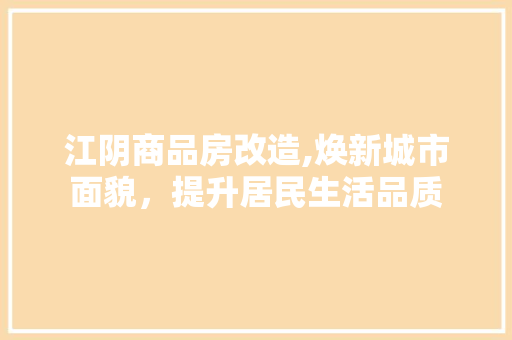 江阴商品房改造,焕新城市面貌，提升居民生活品质