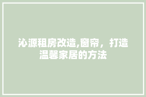 沁源租房改造,窗帘，打造温馨家居的方法