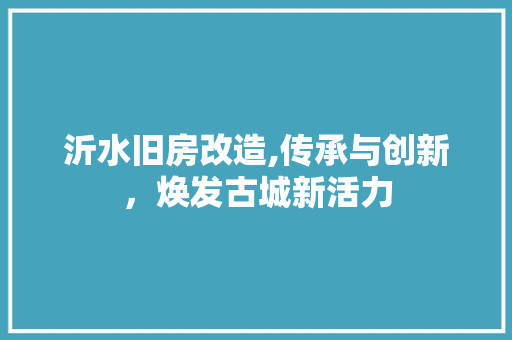 沂水旧房改造,传承与创新，焕发古城新活力