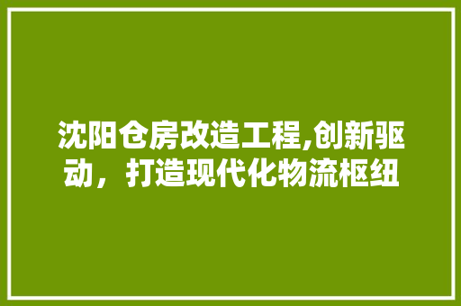 沈阳仓房改造工程,创新驱动，打造现代化物流枢纽