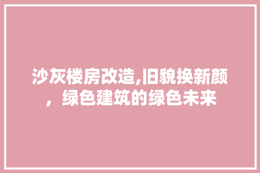 沙灰楼房改造,旧貌换新颜，绿色建筑的绿色未来