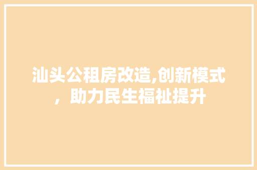 汕头公租房改造,创新模式，助力民生福祉提升