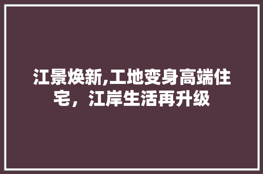江景焕新,工地变身高端住宅，江岸生活再升级