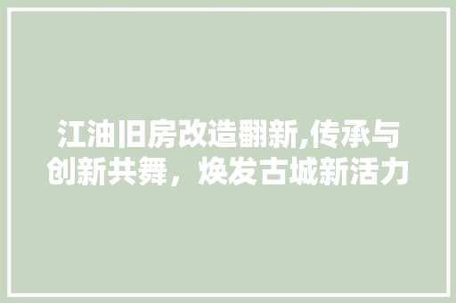江油旧房改造翻新,传承与创新共舞，焕发古城新活力