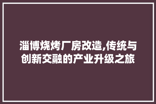 淄博烧烤厂房改造,传统与创新交融的产业升级之旅