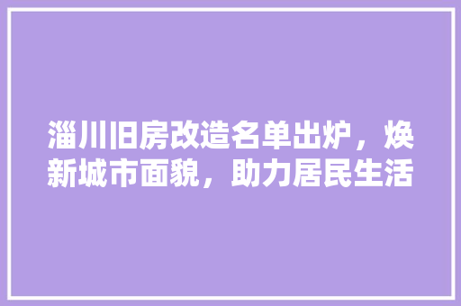淄川旧房改造名单出炉，焕新城市面貌，助力居民生活品质提升