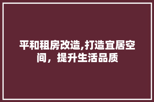 平和租房改造,打造宜居空间，提升生活品质