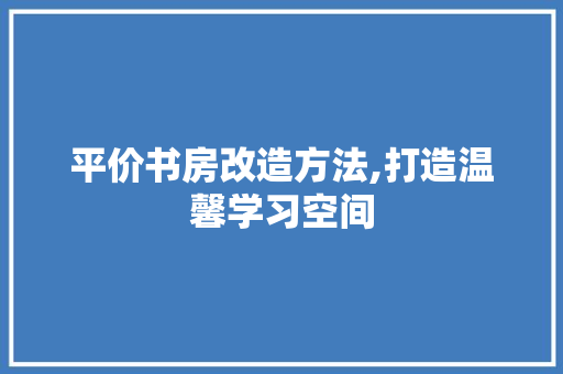 平价书房改造方法,打造温馨学习空间