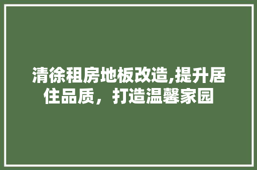 清徐租房地板改造,提升居住品质，打造温馨家园