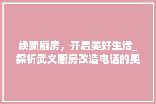 焕新厨房，开启美好生活_探析武义厨房改造电话的奥秘