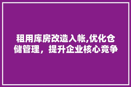 租用库房改造入帐,优化仓储管理，提升企业核心竞争力