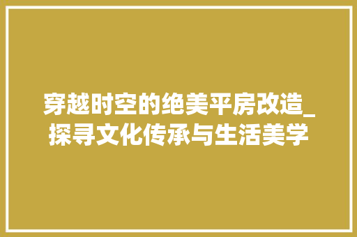 穿越时空的绝美平房改造_探寻文化传承与生活美学