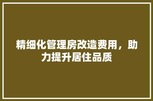 精细化管理房改造费用，助力提升居住品质